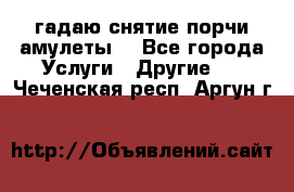 гадаю,снятие порчи,амулеты  - Все города Услуги » Другие   . Чеченская респ.,Аргун г.